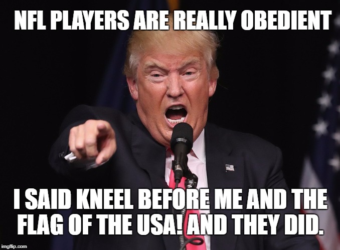 I Said NFL PLAYERS KNEEL before me and the flag of the USA! And they did.  | NFL PLAYERS ARE REALLY OBEDIENT; I SAID KNEEL BEFORE ME AND THE FLAG OF THE USA! AND THEY DID. | image tagged in kneel before trump,nfl,flag,national anthem,football | made w/ Imgflip meme maker