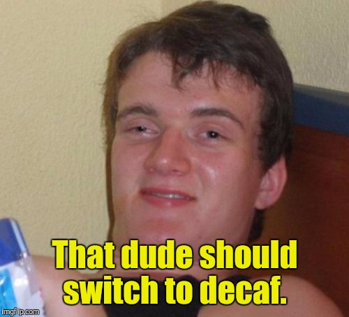 10 Guy Meme | That dude should switch to decaf. | image tagged in memes,10 guy | made w/ Imgflip meme maker