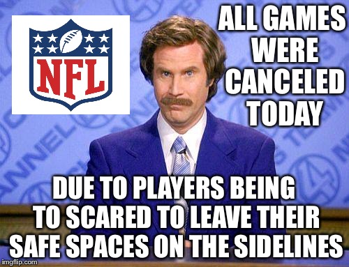 Is this what's next? | ALL GAMES WERE CANCELED TODAY; DUE TO PLAYERS BEING TO SCARED TO LEAVE THEIR SAFE SPACES ON THE SIDELINES | image tagged in anchorman news update | made w/ Imgflip meme maker