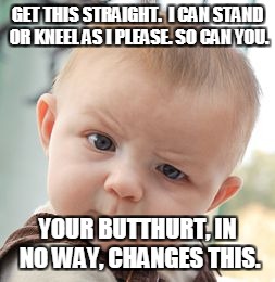 Skeptical Baby | GET THIS STRAIGHT.  I CAN STAND OR KNEEL AS I PLEASE. SO CAN YOU. YOUR BUTTHURT, IN NO WAY, CHANGES THIS. | image tagged in memes,skeptical baby | made w/ Imgflip meme maker