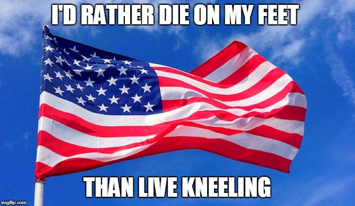 I'D RATHER DIE ON MY FEET; THAN LIVE KNEELING | image tagged in flag | made w/ Imgflip meme maker