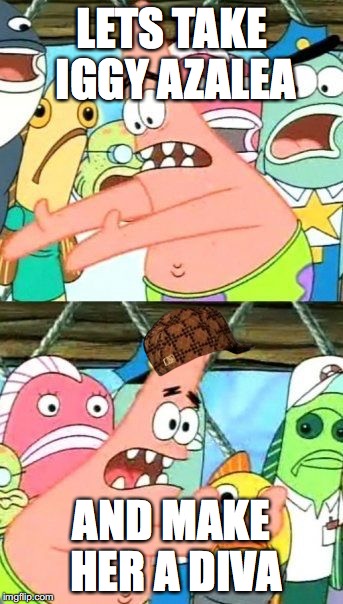 Put It Somewhere Else Patrick | LETS TAKE IGGY AZALEA; AND MAKE HER A DIVA | image tagged in memes,put it somewhere else patrick,scumbag | made w/ Imgflip meme maker