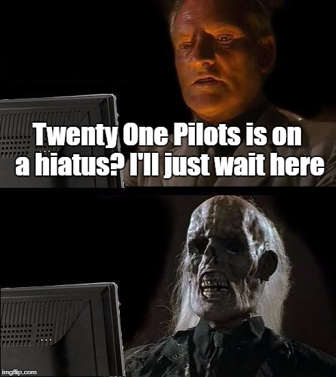 I'll Just Wait Here Meme | Twenty One Pilots is on a hiatus? I'll just wait here | image tagged in memes,ill just wait here | made w/ Imgflip meme maker