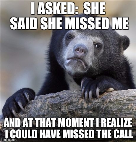 Confession Bear Meme | I ASKED:  SHE SAID SHE MISSED ME AND AT THAT MOMENT I REALIZE I COULD HAVE MISSED THE CALL | image tagged in memes,confession bear | made w/ Imgflip meme maker