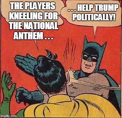 Batman Slapping Robin Meme | THE PLAYERS KNEELING FOR THE NATIONAL ANTHEM . . . . . . HELP TRUMP POLITICALLY! | image tagged in memes,batman slapping robin | made w/ Imgflip meme maker
