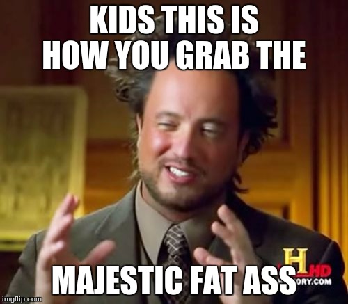 Ancient Aliens Meme | KIDS THIS IS HOW YOU GRAB THE; MAJESTIC FAT ASS | image tagged in memes,ancient aliens | made w/ Imgflip meme maker