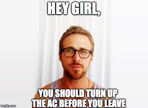 Ryan Gosling Hey Girl | HEY GIRL, YOU SHOULD TURN UP THE AC BEFORE YOU LEAVE | image tagged in ryan gosling hey girl | made w/ Imgflip meme maker