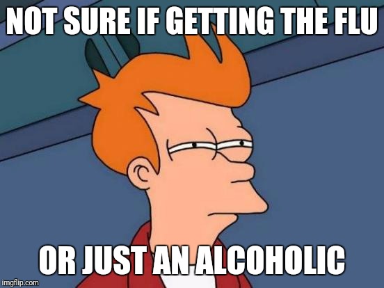 Futurama Fry Meme | NOT SURE IF GETTING THE FLU; OR JUST AN ALCOHOLIC | image tagged in memes,futurama fry | made w/ Imgflip meme maker