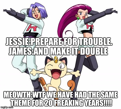 Team Rocket | JESSIE:PREPARE FOR TROUBLE. JAMES:AND MAKE IT DOUBLE; MEOWTH:WTF WE HAVE HAD THE SAME THEME FOR 20 FREAKING YEARS!!!! | image tagged in memes,team rocket | made w/ Imgflip meme maker
