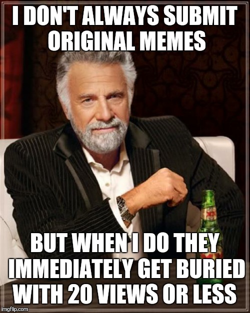The Most Interesting Man In The World Meme | I DON'T ALWAYS SUBMIT ORIGINAL MEMES; BUT WHEN I DO THEY IMMEDIATELY GET BURIED WITH 20 VIEWS OR LESS | image tagged in memes,the most interesting man in the world | made w/ Imgflip meme maker