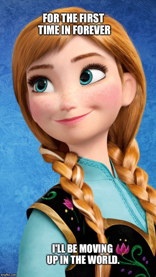 Anna from Disney's Frozen/Recieving an Exciting Opportunity that is made a reality about moving up in the world. | FOR THE FIRST TIME IN FOREVER; I'LL BE MOVING UP IN THE WORLD. | image tagged in memes | made w/ Imgflip meme maker