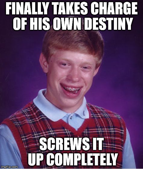 Bad Luck Brian Meme | FINALLY TAKES CHARGE OF HIS OWN DESTINY; SCREWS IT UP COMPLETELY | image tagged in memes,bad luck brian | made w/ Imgflip meme maker