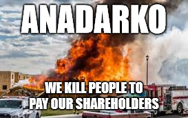 ANADARKO; WE KILL PEOPLE TO PAY OUR SHAREHOLDERS | image tagged in oil | made w/ Imgflip meme maker