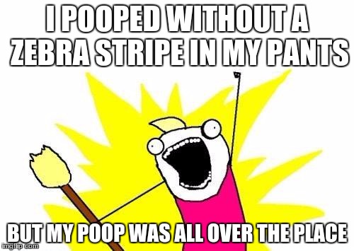 umm | I POOPED WITHOUT A ZEBRA STRIPE IN MY PANTS; BUT MY POOP WAS ALL OVER THE PLACE | image tagged in memes,x all the y | made w/ Imgflip meme maker
