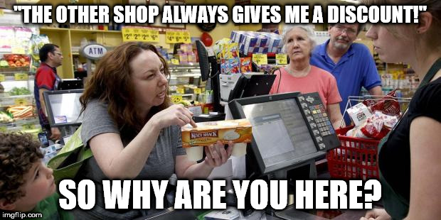 Annoying Retail Customer | "THE OTHER SHOP ALWAYS GIVES ME A DISCOUNT!"; SO WHY ARE YOU HERE? | image tagged in annoying retail customer | made w/ Imgflip meme maker
