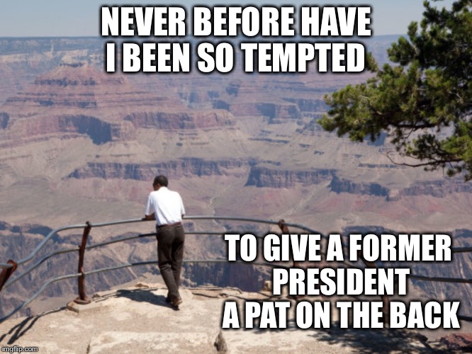 NEVER BEFORE HAVE I BEEN SO TEMPTED TO GIVE A FORMER PRESIDENT A PAT ON THE BACK | made w/ Imgflip meme maker