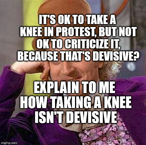 Creepy Condescending Wonka Meme | IT'S OK TO TAKE A KNEE IN PROTEST, BUT NOT OK TO CRITICIZE IT, BECAUSE THAT'S DEVISIVE? EXPLAIN TO ME HOW TAKING A KNEE ISN'T DEVISIVE | image tagged in memes,creepy condescending wonka | made w/ Imgflip meme maker