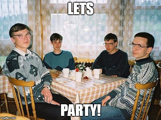 geeks | LETS; PARTY! | image tagged in geeks | made w/ Imgflip meme maker