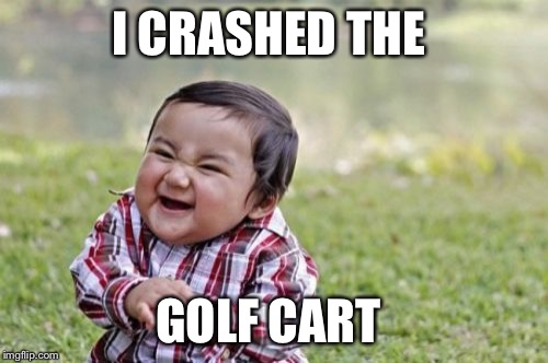 Evil Toddler Meme | I CRASHED THE GOLF CART | image tagged in memes,evil toddler | made w/ Imgflip meme maker