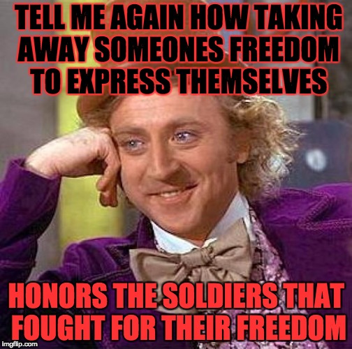 Creepy Condescending Wonka Meme | TELL ME AGAIN HOW TAKING AWAY SOMEONES FREEDOM TO EXPRESS THEMSELVES; HONORS THE SOLDIERS THAT FOUGHT FOR THEIR FREEDOM | image tagged in memes,creepy condescending wonka | made w/ Imgflip meme maker
