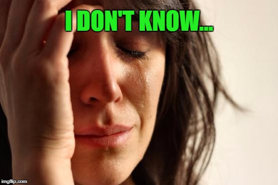 First World Problems Meme | I DON'T KNOW... | image tagged in memes,first world problems | made w/ Imgflip meme maker