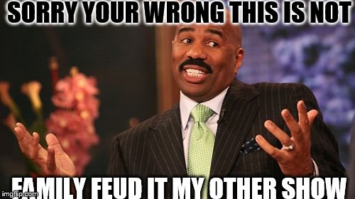 Steve Harvey Meme | SORRY YOUR WRONG THIS IS NOT; FAMILY FEUD IT MY OTHER SHOW | image tagged in memes,steve harvey | made w/ Imgflip meme maker