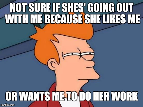 Futurama Fry Meme | NOT SURE IF SHES' GOING OUT WITH ME BECAUSE SHE LIKES ME OR WANTS ME TO DO HER WORK | image tagged in memes,futurama fry | made w/ Imgflip meme maker