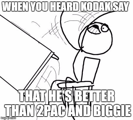 Table Flip Guy | WHEN YOU HEARD KODAK SAY; THAT HE'S BETTER THAN 2PAC AND BIGGIE | image tagged in memes,table flip guy | made w/ Imgflip meme maker