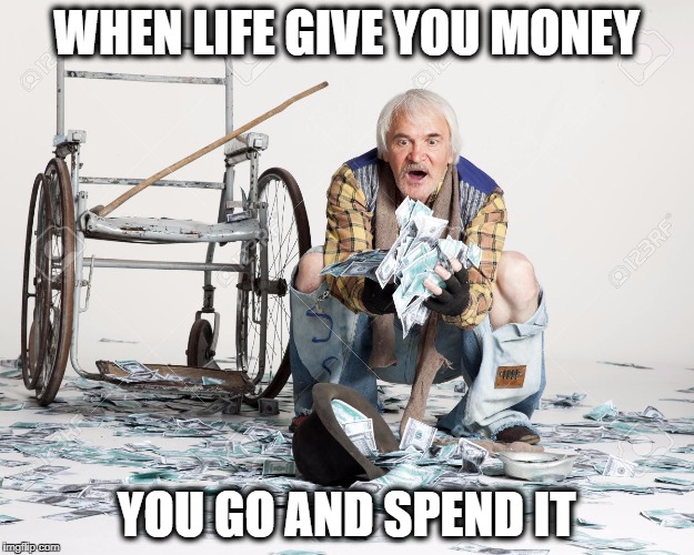Rich Homeless Man | WHEN LIFE GIVE YOU MONEY; YOU GO AND SPEND IT | image tagged in homeless | made w/ Imgflip meme maker