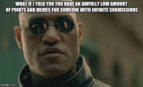 Matrix Morpheus Meme | WHAT IF I TOLD YOU YOU HAVE AN AWFULLY LOW AMOUNT OF POINTS AND MEMES FOR SOMEONE WITH INFINITE SUBMISSIONS | image tagged in memes,matrix morpheus | made w/ Imgflip meme maker