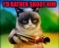 I'D RATHER SHOOT HIM | made w/ Imgflip meme maker