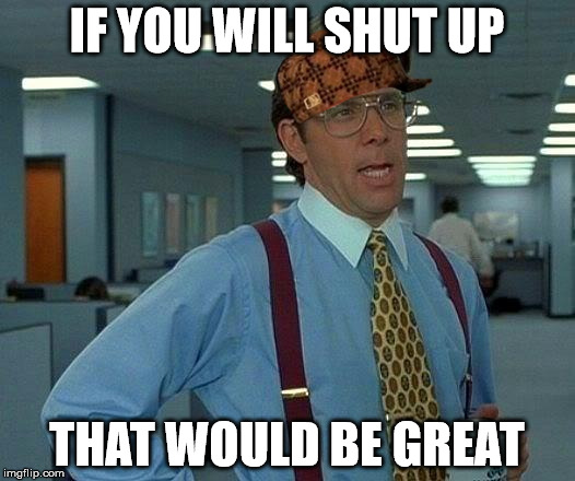 That Would Be Great Meme | IF YOU WILL SHUT UP; THAT WOULD BE GREAT | image tagged in memes,that would be great,scumbag | made w/ Imgflip meme maker