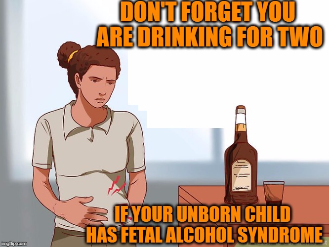 Drunken Words O' Wisdom #6 | DON'T FORGET YOU ARE DRINKING FOR TWO; IF YOUR UNBORN CHILD HAS FETAL ALCOHOL SYNDROME | image tagged in pregnant drunk,booze,fetal alcohol syndrome,baby,drinking | made w/ Imgflip meme maker