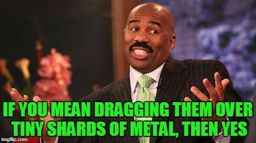 Steve Harvey Meme | IF YOU MEAN DRAGGING THEM OVER TINY SHARDS OF METAL, THEN YES | image tagged in memes,steve harvey | made w/ Imgflip meme maker