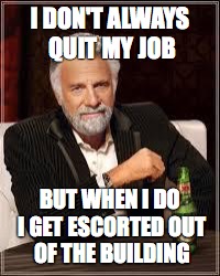 The Most Interesting Man In The World | I DON'T ALWAYS QUIT MY JOB; BUT WHEN I DO I GET ESCORTED OUT OF THE BUILDING | image tagged in i don't always | made w/ Imgflip meme maker