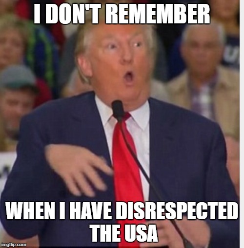 Donald Trump tho | I DON'T REMEMBER; WHEN I HAVE DISRESPECTED THE USA | image tagged in donald trump tho | made w/ Imgflip meme maker