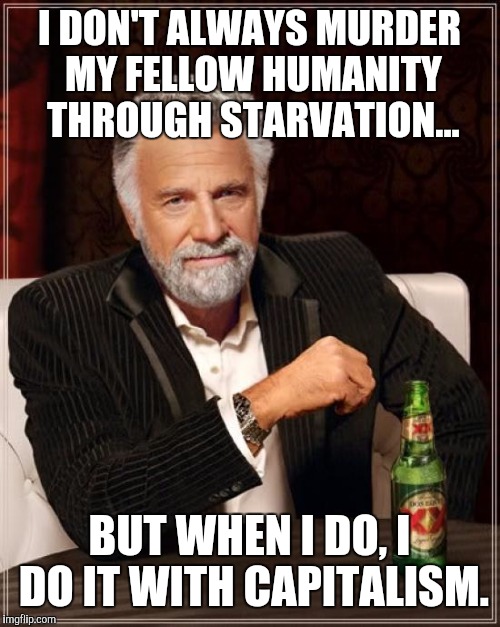 The Most Interesting Man In The World Meme | I DON'T ALWAYS MURDER MY FELLOW HUMANITY THROUGH STARVATION... BUT WHEN I DO, I DO IT WITH CAPITALISM. | image tagged in memes,the most interesting man in the world | made w/ Imgflip meme maker