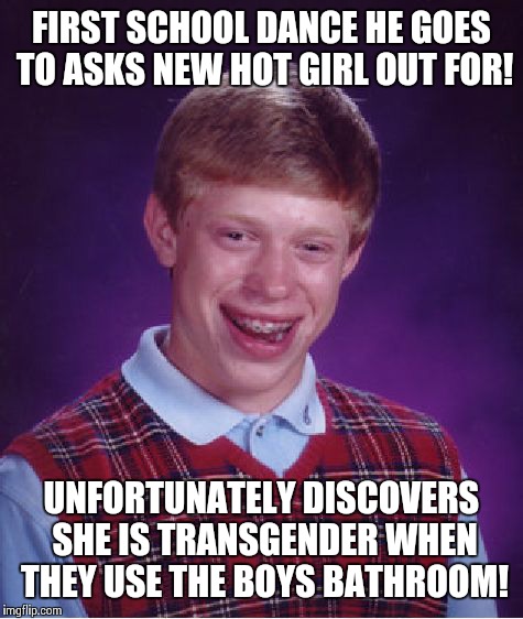 Transgender Offender  | FIRST SCHOOL DANCE HE GOES TO ASKS NEW HOT GIRL OUT FOR! UNFORTUNATELY DISCOVERS SHE IS TRANSGENDER WHEN THEY USE THE BOYS BATHROOM! | image tagged in memes,bad luck brian,transgender bathroom | made w/ Imgflip meme maker
