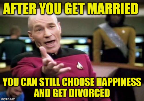 Picard Wtf Meme | AFTER YOU GET MARRIED YOU CAN STILL CHOOSE HAPPINESS AND GET DIVORCED | image tagged in memes,picard wtf | made w/ Imgflip meme maker