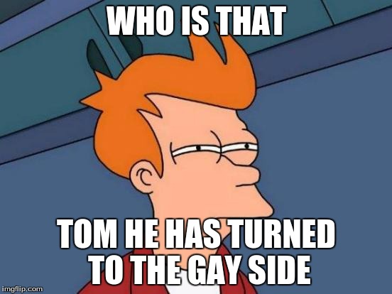 Futurama Fry Meme | WHO IS THAT; TOM HE HAS TURNED TO THE GAY SIDE | image tagged in memes,futurama fry | made w/ Imgflip meme maker
