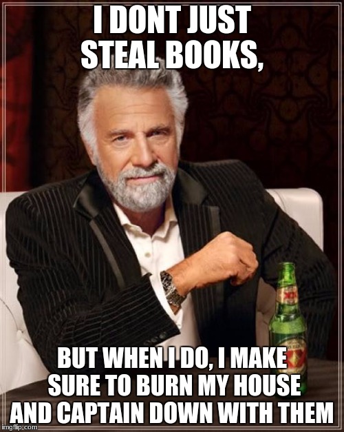 The Most Interesting Man In The World | I DONT JUST STEAL BOOKS, BUT WHEN I DO, I MAKE SURE TO BURN MY HOUSE AND CAPTAIN DOWN WITH THEM | image tagged in memes,the most interesting man in the world | made w/ Imgflip meme maker