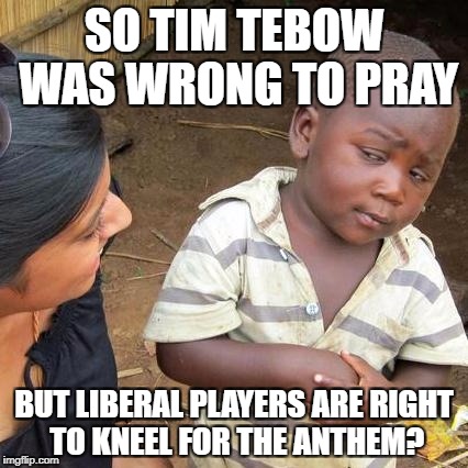 Third World Skeptical Kid | SO TIM TEBOW WAS WRONG TO PRAY; BUT LIBERAL PLAYERS ARE RIGHT TO KNEEL FOR THE ANTHEM? | image tagged in memes,libtards,liberal logic | made w/ Imgflip meme maker
