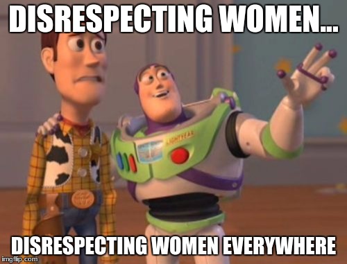 respect women | DISRESPECTING WOMEN... DISRESPECTING WOMEN EVERYWHERE | image tagged in memes,x x everywhere | made w/ Imgflip meme maker