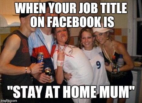 Inbred chav group | WHEN YOUR JOB TITLE ON FACEBOOK IS; "STAY AT HOME MUM" | image tagged in inbred chav group | made w/ Imgflip meme maker