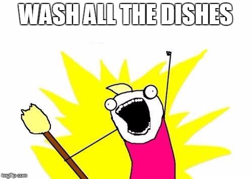 X All The Y Meme | WASH ALL THE DISHES | image tagged in memes,x all the y | made w/ Imgflip meme maker