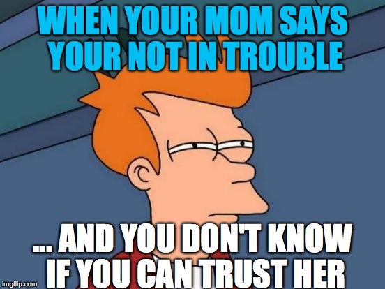 Futurama Fry | WHEN YOUR MOM SAYS YOUR NOT IN TROUBLE; ... AND YOU DON'T KNOW IF YOU CAN TRUST HER | image tagged in memes,futurama fry | made w/ Imgflip meme maker