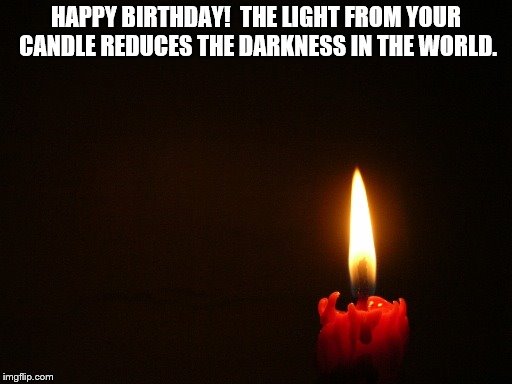 CANDLE | HAPPY BIRTHDAY!  THE LIGHT FROM YOUR CANDLE REDUCES THE DARKNESS IN THE WORLD. | image tagged in candle | made w/ Imgflip meme maker