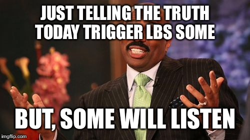 JUST TELLING THE TRUTH TODAY TRIGGER LBS SOME BUT, SOME WILL LISTEN | image tagged in memes,steve harvey | made w/ Imgflip meme maker