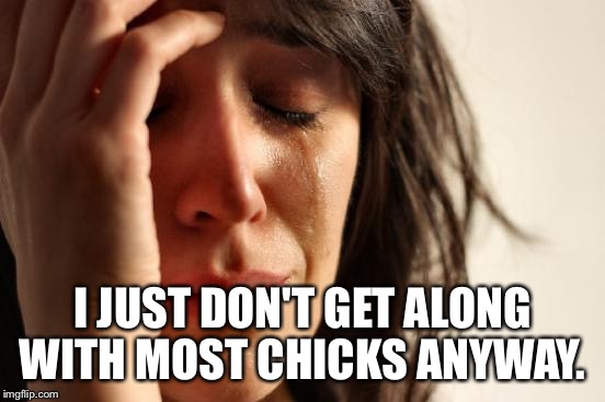 First World Problems Meme | I JUST DON'T GET ALONG WITH MOST CHICKS ANYWAY. | image tagged in memes,first world problems | made w/ Imgflip meme maker
