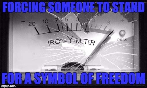 FORCING SOMEONE TO STAND; FOR A SYMBOL OF FREEDOM | image tagged in irony meter broken | made w/ Imgflip meme maker